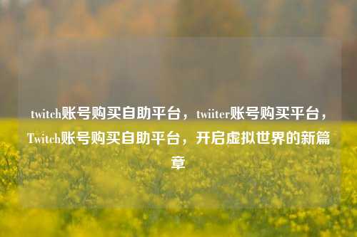 twitch账号购买自助平台，twiiter账号购买平台，Twitch账号购买自助平台，开启虚拟世界的新篇章