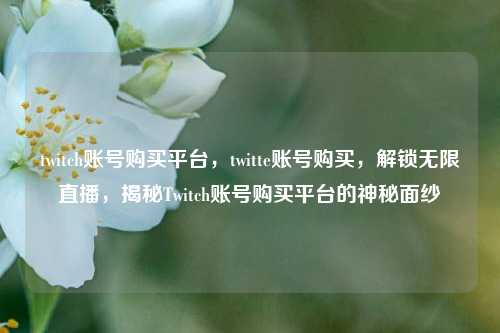 twitch账号购买平台，twitte账号购买，解锁无限直播，揭秘Twitch账号购买平台的神秘面纱