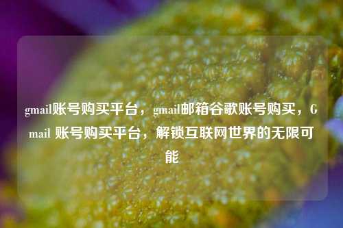 gmail账号购买平台，gmail邮箱谷歌账号购买，Gmail 账号购买平台，解锁互联网世界的无限可能